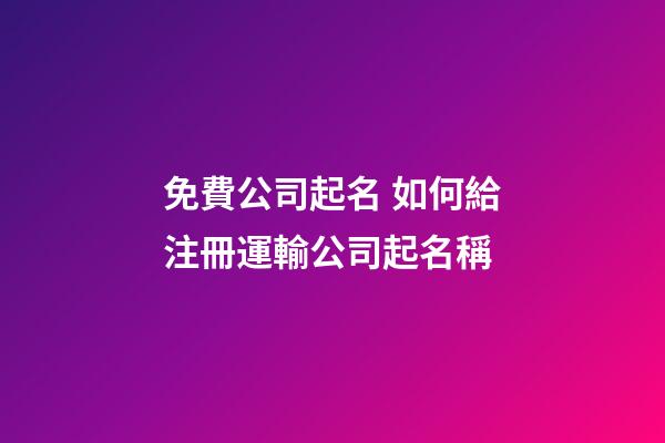 免費公司起名 如何給注冊運輸公司起名稱-第1張-公司起名-玄機派